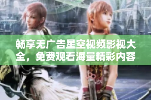 畅享无广告星空视频影视大全，免费观看海量精彩内容