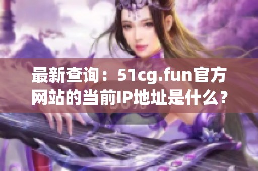 最新查询：51cg.fun官方网站的当前IP地址是什么？