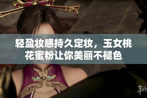 轻盈妆感持久定妆，玉女桃花蜜粉让你美丽不褪色