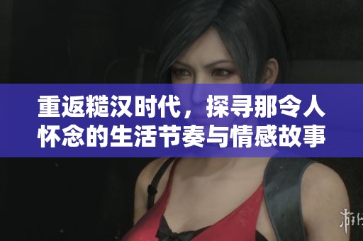 重返糙汉时代，探寻那令人怀念的生活节奏与情感故事