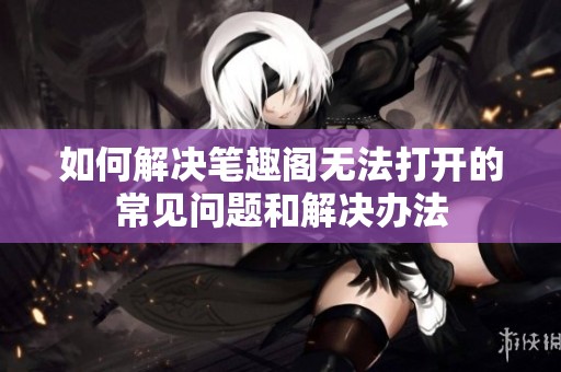 如何解决笔趣阁无法打开的常见问题和解决办法