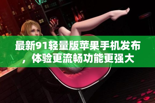最新91轻量版苹果手机发布，体验更流畅功能更强大