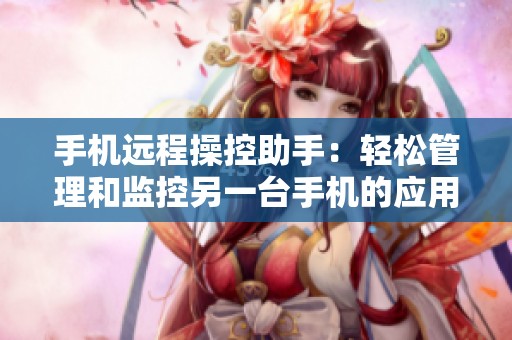 手机远程操控助手：轻松管理和监控另一台手机的应用方案
