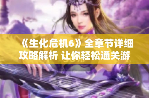 《生化危机6》全章节详细攻略解析 让你轻松通关游戏
