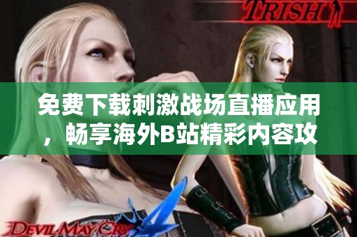 免费下载刺激战场直播应用，畅享海外B站精彩内容攻略