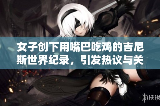 女子创下用嘴巴吃鸡的吉尼斯世界纪录，引发热议与关注