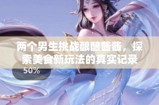 两个男生挑战酿酿酱酱，探索美食新玩法的真实记录