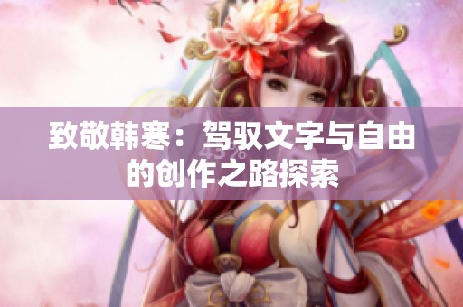 致敬韩寒：驾驭文字与自由的创作之路探索