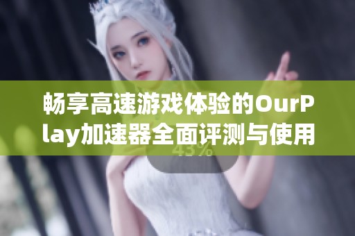 畅享高速游戏体验的OurPlay加速器全面评测与使用指南