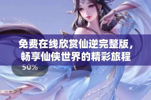免费在线欣赏仙逆完整版，畅享仙侠世界的精彩旅程