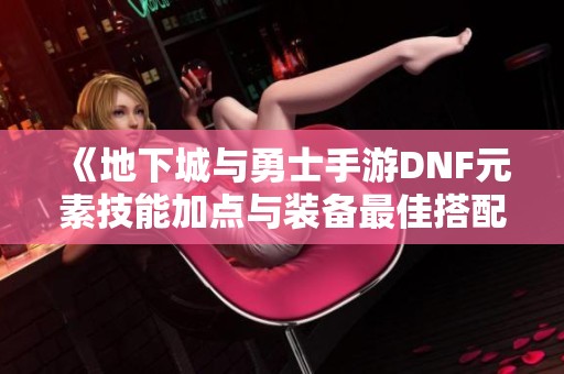 《地下城与勇士手游DNF元素技能加点与装备最佳搭配指南》