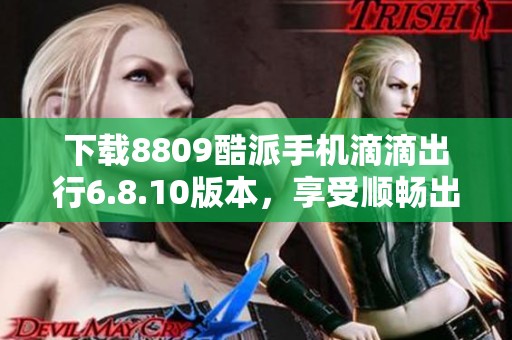下载8809酷派手机滴滴出行6.8.10版本，享受顺畅出行体验
