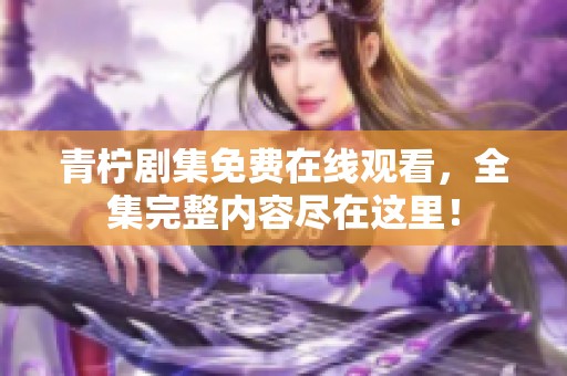 青柠剧集免费在线观看，全集完整内容尽在这里！