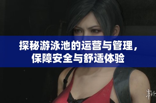 探秘游泳池的运营与管理，保障安全与舒适体验