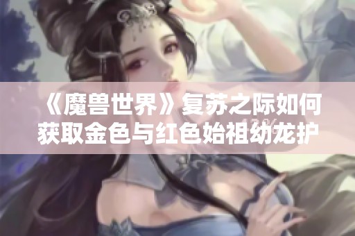 《魔兽世界》复苏之际如何获取金色与红色始祖幼龙护甲