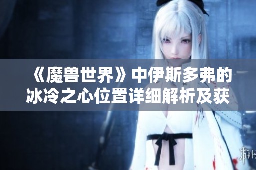 《魔兽世界》中伊斯多弗的冰冷之心位置详细解析及获取方法揭秘