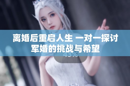 离婚后重启人生 一对一探讨军婚的挑战与希望