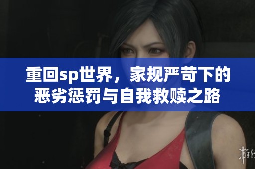 重回sp世界，家规严苛下的恶劣惩罚与自我救赎之路