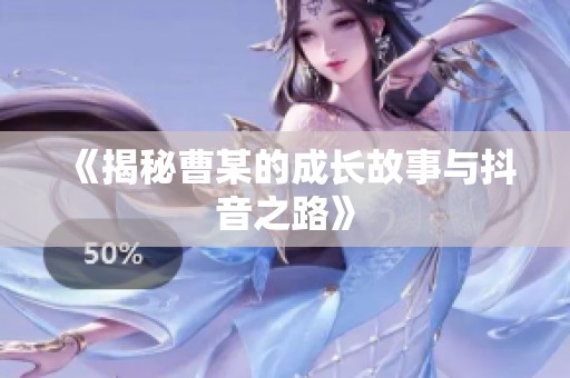 《揭秘曹某的成长故事与抖音之路》