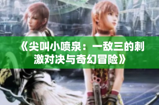 《尖叫小喷泉：一敌三的刺激对决与奇幻冒险》