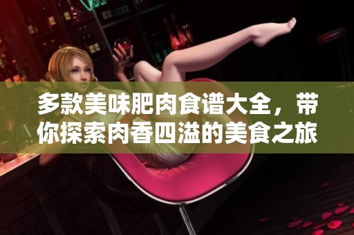 多款美味肥肉食谱大全，带你探索肉香四溢的美食之旅