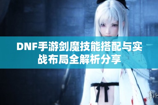 DNF手游剑魔技能搭配与实战布局全解析分享
