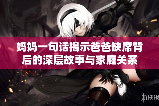 妈妈一句话揭示爸爸缺席背后的深层故事与家庭关系