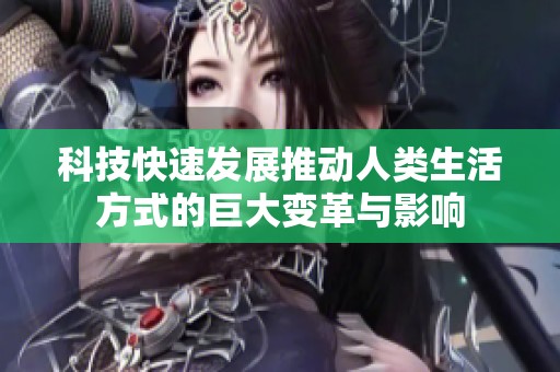 科技快速发展推动人类生活方式的巨大变革与影响