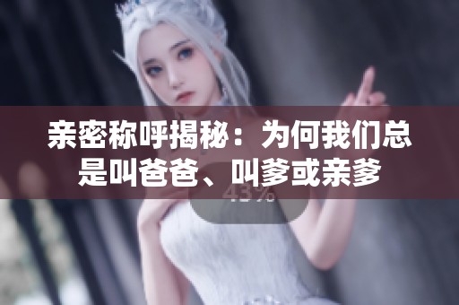 亲密称呼揭秘：为何我们总是叫爸爸、叫爹或亲爹
