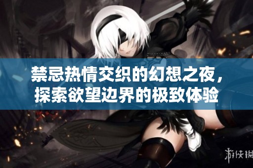 禁忌热情交织的幻想之夜，探索欲望边界的极致体验