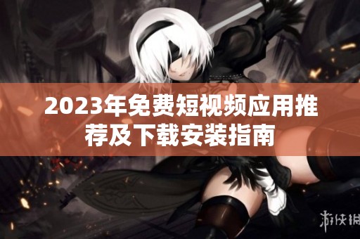 2023年免费短视频应用推荐及下载安装指南