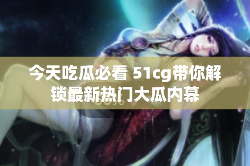 今天吃瓜必看 51cg带你解锁最新热门大瓜内幕