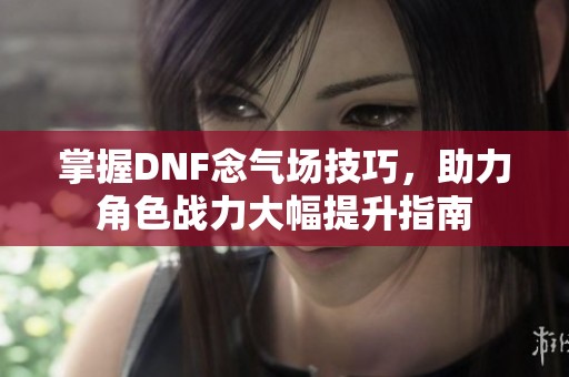 掌握DNF念气场技巧，助力角色战力大幅提升指南