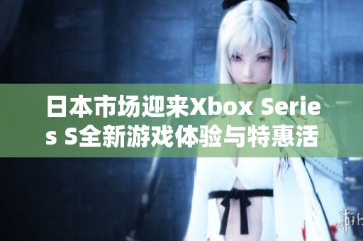 日本市场迎来Xbox Series S全新游戏体验与特惠活动