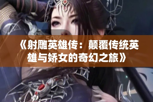 《射雕英雄传：颠覆传统英雄与娇女的奇幻之旅》