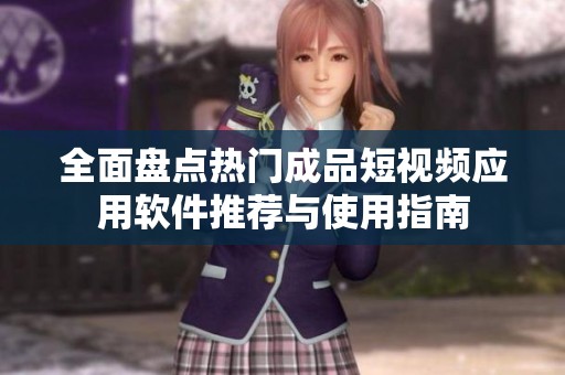 全面盘点热门成品短视频应用软件推荐与使用指南