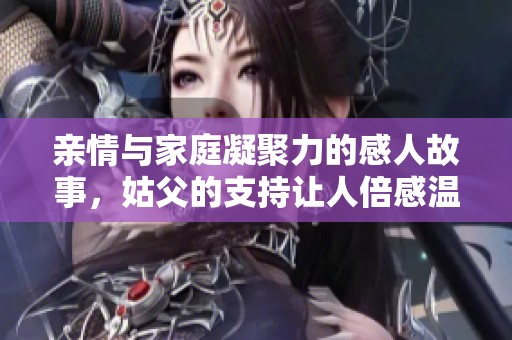 亲情与家庭凝聚力的感人故事，姑父的支持让人倍感温暖