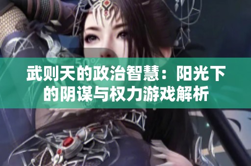 武则天的政治智慧：阳光下的阴谋与权力游戏解析