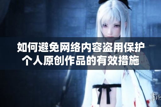 如何避免网络内容盗用保护个人原创作品的有效措施