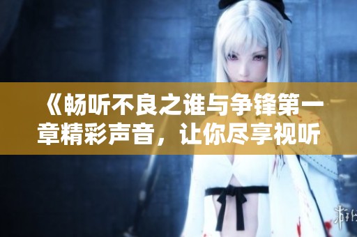 《畅听不良之谁与争锋第一章精彩声音，让你尽享视听盛宴》