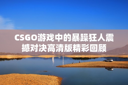 CSGO游戏中的暴躁狂人震撼对决高清版精彩回顾