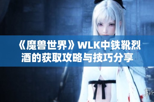 《魔兽世界》WLK中铁靴烈酒的获取攻略与技巧分享