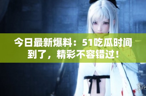 今日最新爆料：51吃瓜时间到了，精彩不容错过！