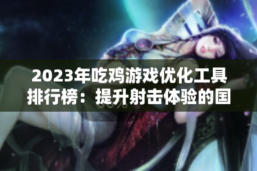 2023年吃鸡游戏优化工具排行榜：提升射击体验的国产选择