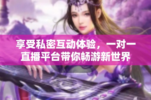 享受私密互动体验，一对一直播平台带你畅游新世界