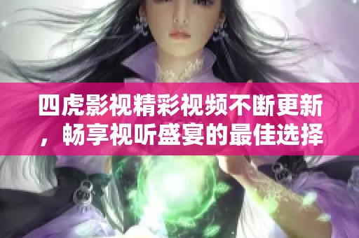 四虎影视精彩视频不断更新，畅享视听盛宴的最佳选择