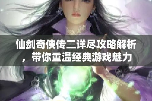 仙剑奇侠传二详尽攻略解析，带你重温经典游戏魅力