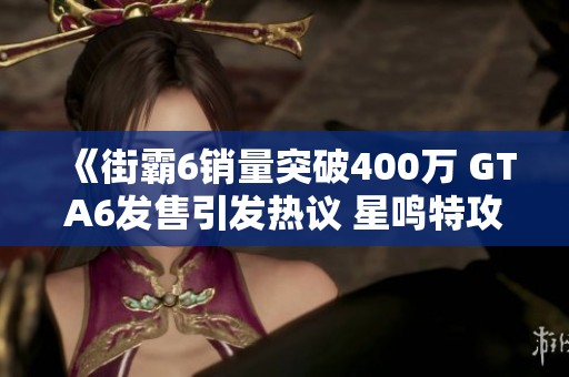 《街霸6销量突破400万 GTA6发售引发热议 星鸣特攻受关注》