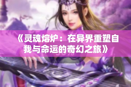 《灵魂熔炉：在异界重塑自我与命运的奇幻之旅》