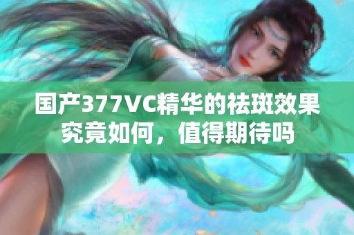 国产377VC精华的祛斑效果究竟如何，值得期待吗